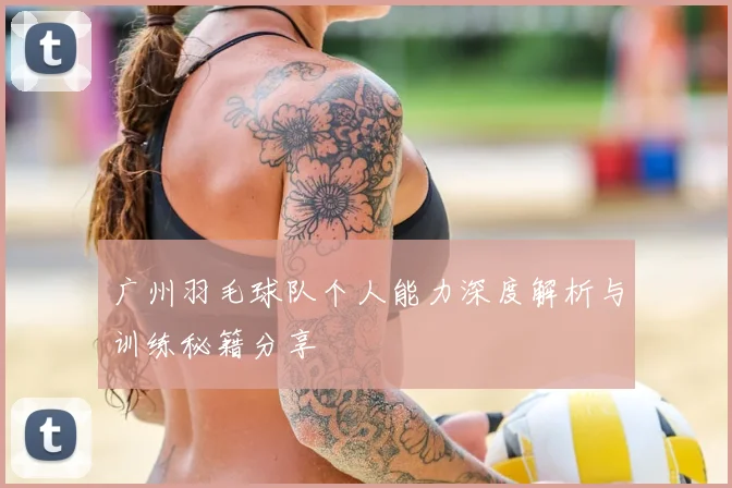广州羽毛球队个人能力深度解析与训练秘籍分享