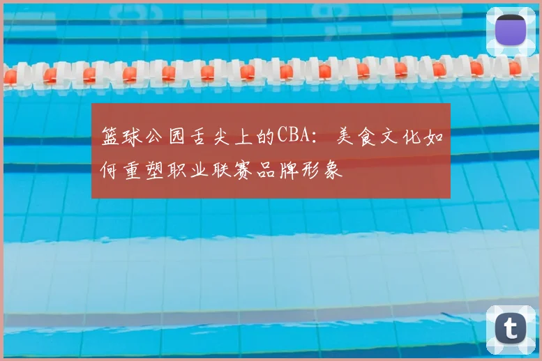 篮球公园舌尖上的CBA:美食文化如何重塑职业联赛品牌形象