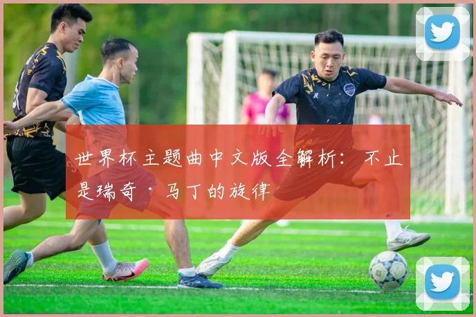 世界杯主题曲中文版全解析:不止是瑞奇·马丁的旋律