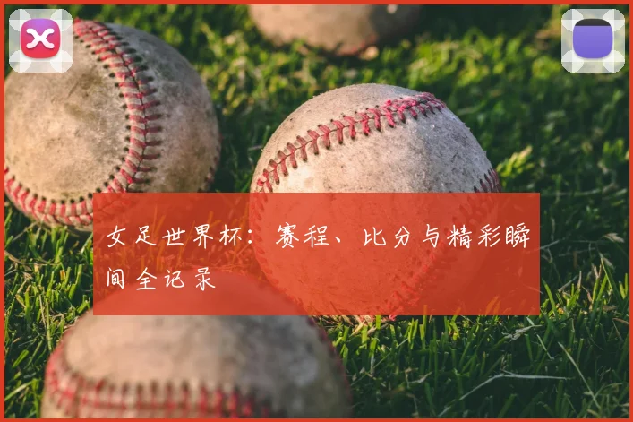 女足世界杯：赛程、比分与精彩瞬间全记录