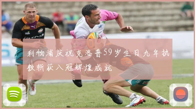 利物浦庆祝克洛普59岁生日九年执教斩获八冠辉煌成就