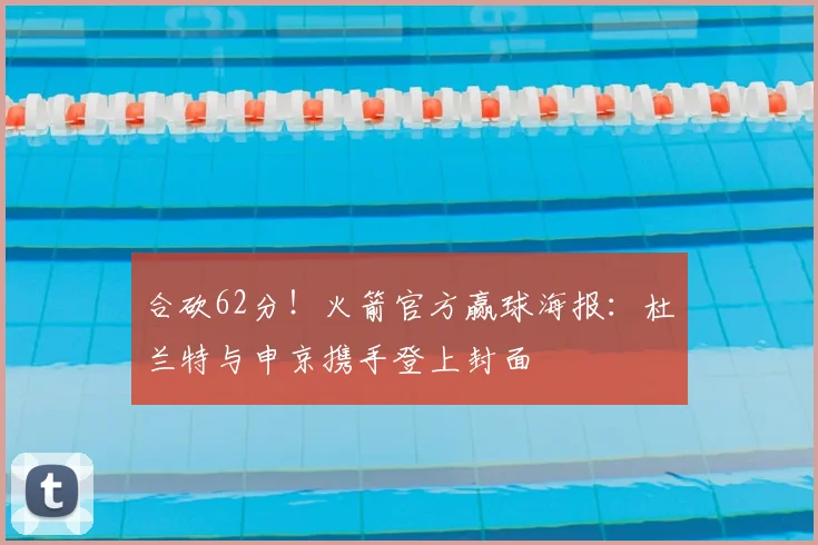 合砍62分！火箭官方赢球海报：杜兰特与申京携手登上封面