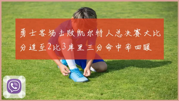 勇士客场击败凯尔特人总决赛大比分追至2比3库里三分命中率回暖