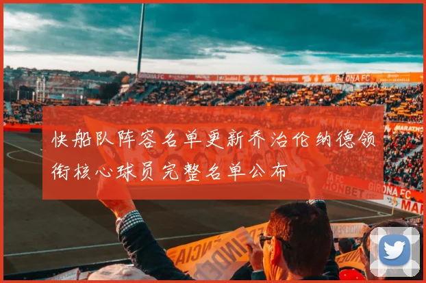 快船队阵容名单更新乔治伦纳德领衔核心球员完整名单公布