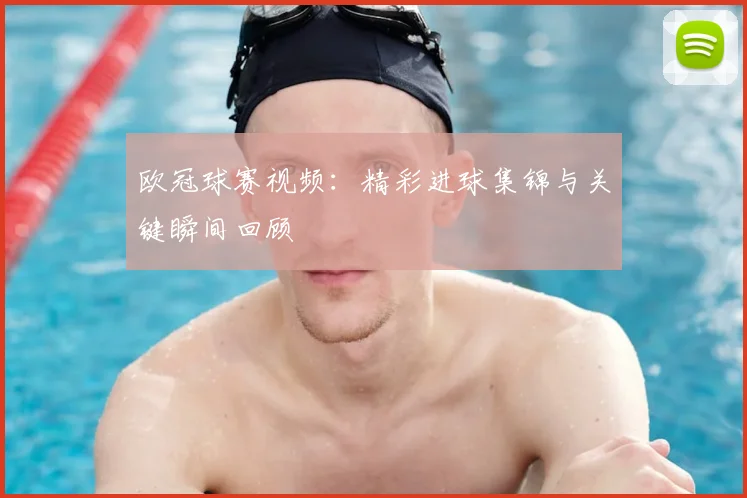 欧冠球赛视频:精彩进球集锦与关键瞬间回顾