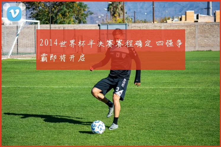 2014世界杯半决赛赛程确定 四强争霸即将开启