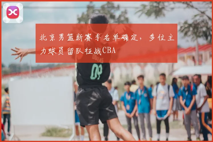 北京男篮新赛季名单确定,多位主力球员留队征战CBA