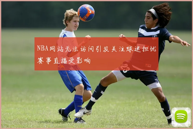 NBA网站无法访问引发关注球迷担忧赛事直播受影响