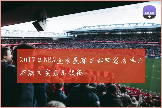 2017年NBA全明星赛东部阵容名单公布欧文安东尼领衔
