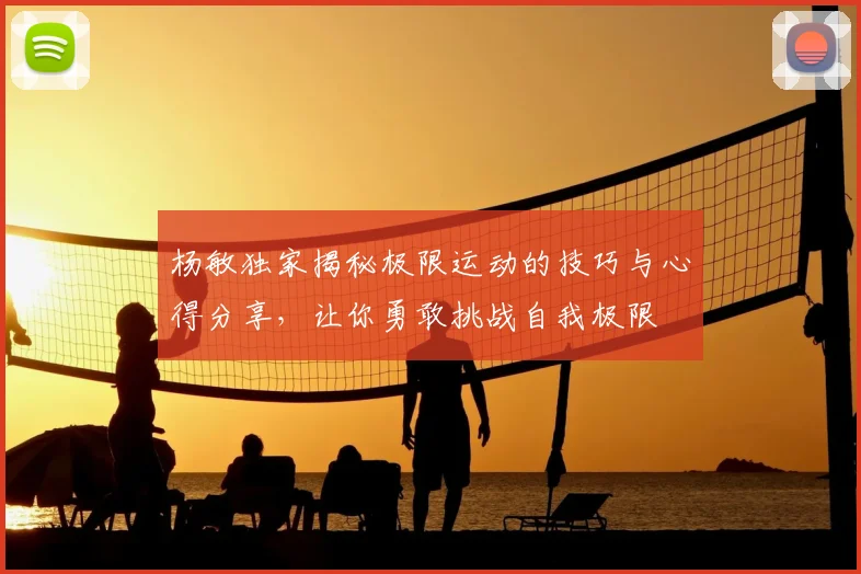 杨敏独家揭秘极限运动的技巧与心得分享，让你勇敢挑战自我极限