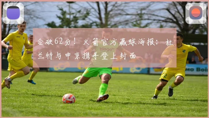 合砍62分!火箭官方赢球海报:杜兰特与申京携手登上封面