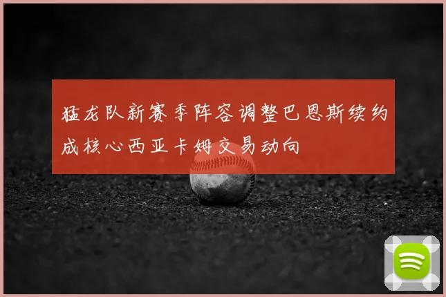 猛龙队新赛季阵容调整巴恩斯续约成核心西亚卡姆交易动向