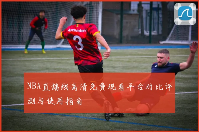 NBA直播线高清免费观看平台对比评测与使用指南