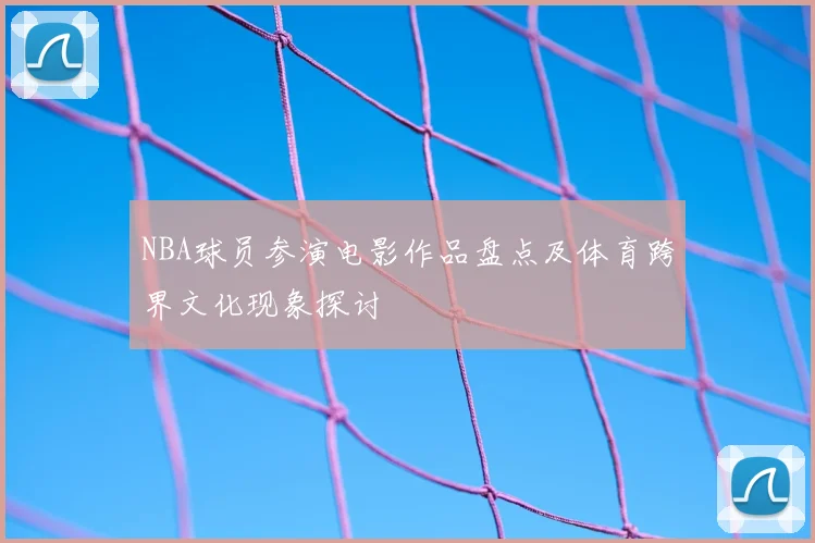 NBA球员参演电影作品盘点及体育跨界文化现象探讨