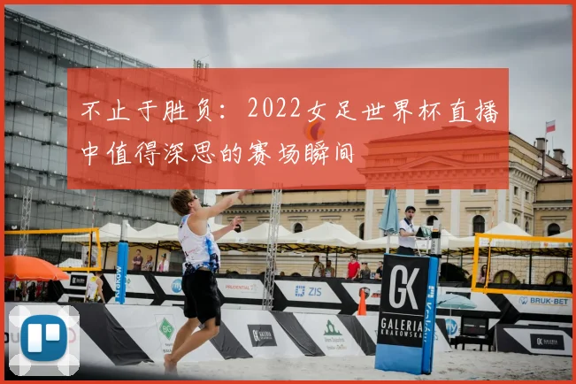 不止于胜负：2022女足世界杯直播中值得深思的赛场瞬间