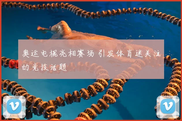 奥运电棍亮相赛场 引发体育迷关注的竞技话题