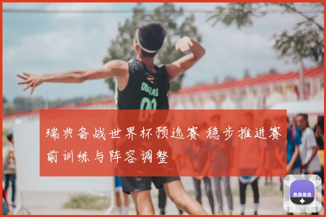 瑞典备战世界杯预选赛 稳步推进赛前训练与阵容调整